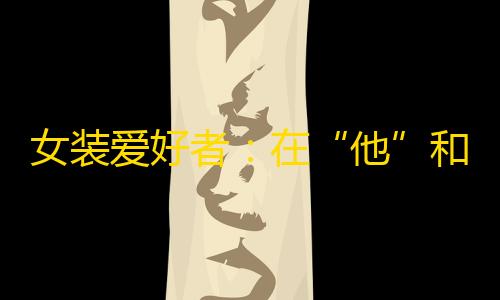 QQ飞车透视科技工具站女装爱好者：在“他”和“她”之间